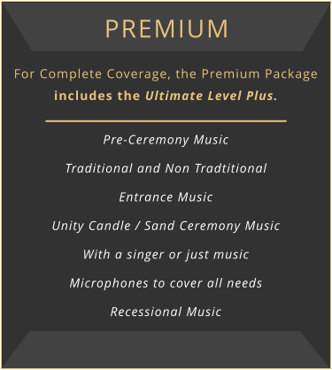 premium For Complete Coverage, the Premium Package includes the Ultimate Level Plus.  Pre-Ceremony Music Traditional and Non Tradtitional Entrance Music Unity Candle / Sand Ceremony Music With a singer or just music Microphones to cover all needs Recessional Music