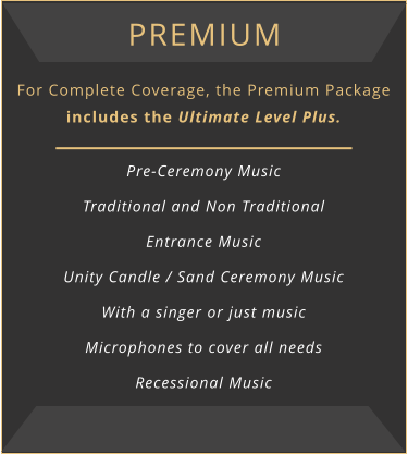 premium For Complete Coverage, the Premium Package includes the Ultimate Level Plus.  Pre-Ceremony Music Traditional and Non Traditional Entrance Music Unity Candle / Sand Ceremony Music With a singer or just music Microphones to cover all needs Recessional Music