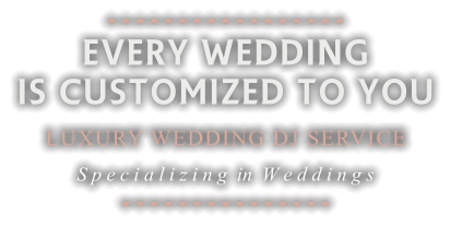                      EVERY WEDDING  IS CUSTOMIZED TO YOU LUXURY WEDDING DJ SERVICE S p e c i a l i z i n g  in  W e d d i n g s                  